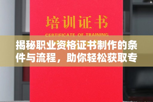 科右中旗揭秘职业资格证书制作的条件与流程，助你轻松获取专业认证